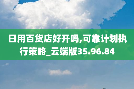 日用百货店好开吗,可靠计划执行策略_云端版35.96.84