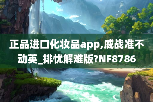 正品进口化妆品app,威战准不动英_排忧解难版?NF8786