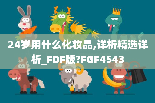 24岁用什么化妆品,详析精选详析_FDF版?FGF4543