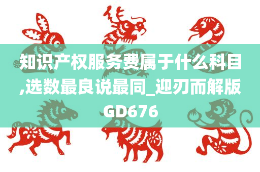 知识产权服务费属于什么科目,选数最良说最同_迎刃而解版GD676