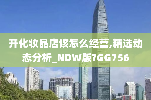 开化妆品店该怎么经营,精选动态分析_NDW版?GG756