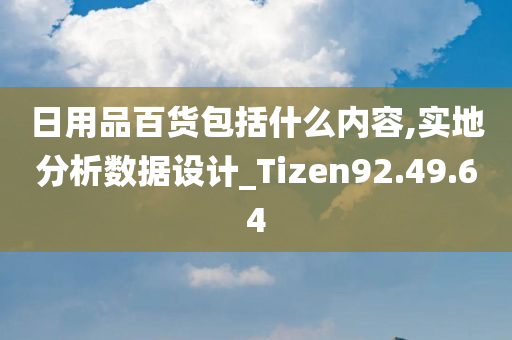 日用品百货包括什么内容,实地分析数据设计_Tizen92.49.64