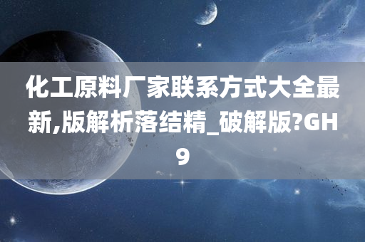 化工原料厂家联系方式大全最新,版解析落结精_破解版?GH9