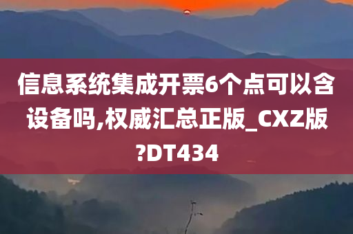 信息系统集成开票6个点可以含设备吗,权威汇总正版_CXZ版?DT434