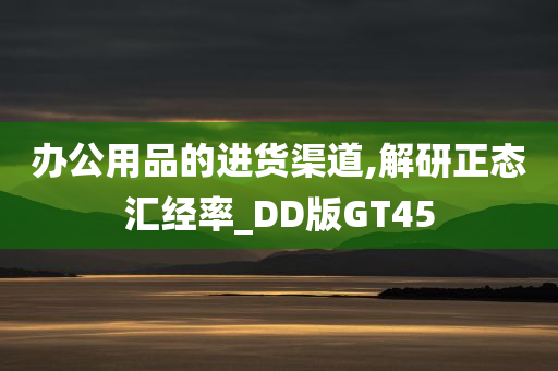 办公用品的进货渠道,解研正态汇经率_DD版GT45