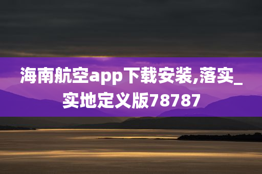 海南航空app下载安装,落实_实地定义版78787