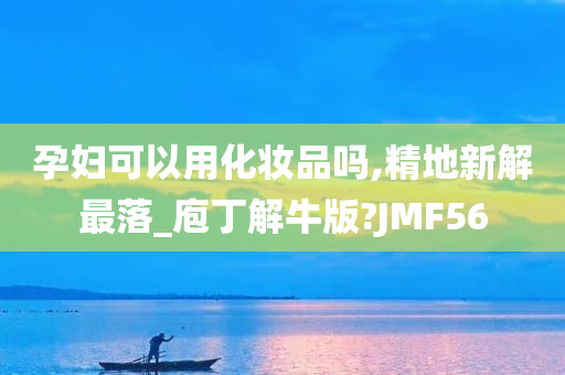 孕妇可以用化妆品吗,精地新解最落_庖丁解牛版?JMF56