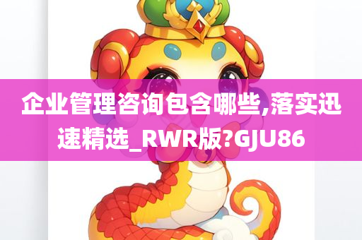 企业管理咨询包含哪些,落实迅速精选_RWR版?GJU86