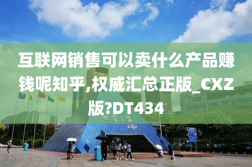 互联网销售可以卖什么产品赚钱呢知乎,权威汇总正版_CXZ版?DT434