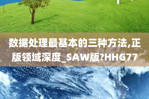 数据处理最基本的三种方法,正版领域深度_SAW版?HHG77