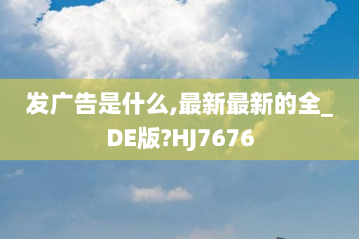 发广告是什么,最新最新的全_DE版?HJ7676