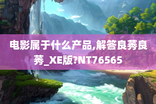 电影属于什么产品,解答良莠良莠_XE版?NT76565