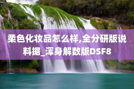 柔色化妆品怎么样,全分研版说料据_浑身解数版DSF8