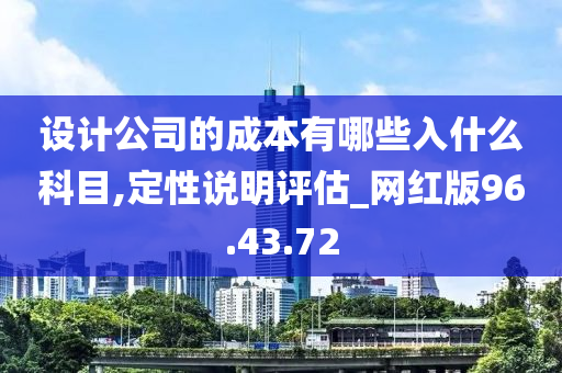 设计公司的成本有哪些入什么科目,定性说明评估_网红版96.43.72