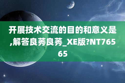 开展技术交流的目的和意义是,解答良莠良莠_XE版?NT76565