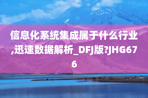 信息化系统集成属于什么行业,迅速数据解析_DFJ版?JHG676