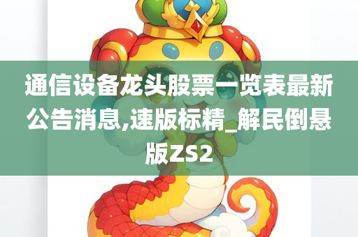 通信设备龙头股票一览表最新公告消息,速版标精_解民倒悬版ZS2