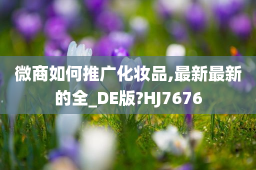 微商如何推广化妆品,最新最新的全_DE版?HJ7676