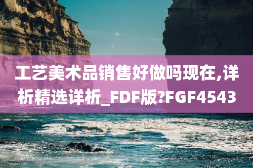 工艺美术品销售好做吗现在,详析精选详析_FDF版?FGF4543