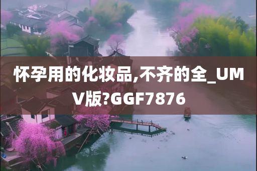 怀孕用的化妆品,不齐的全_UMV版?GGF7876