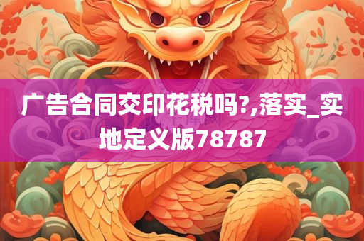 广告合同交印花税吗?,落实_实地定义版78787