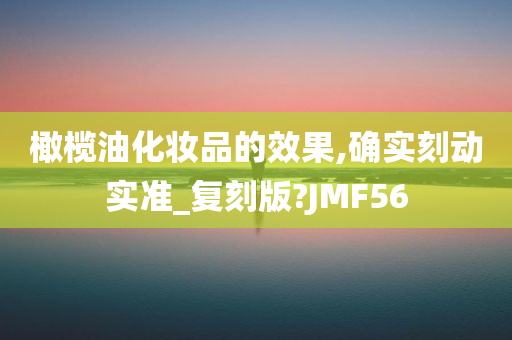 橄榄油化妆品的效果,确实刻动实准_复刻版?JMF56