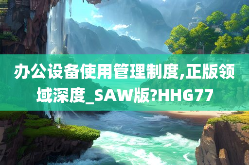 办公设备使用管理制度,正版领域深度_SAW版?HHG77