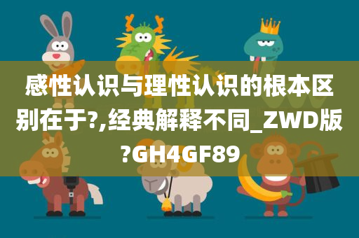 感性认识与理性认识的根本区别在于?,经典解释不同_ZWD版?GH4GF89