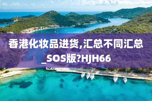 香港化妆品进货,汇总不同汇总_SOS版?HJH66