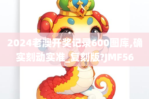 2024老澳开奖记录600图库,确实刻动实准_复刻版?JMF56