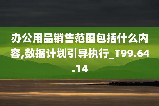 办公用品销售范围包括什么内容,数据计划引导执行_T99.64.14