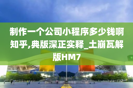 制作一个公司小程序多少钱啊知乎,典版深正实释_土崩瓦解版HM7