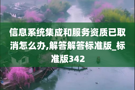 信息系统集成和服务资质已取消怎么办,解答解答标准版_标准版342