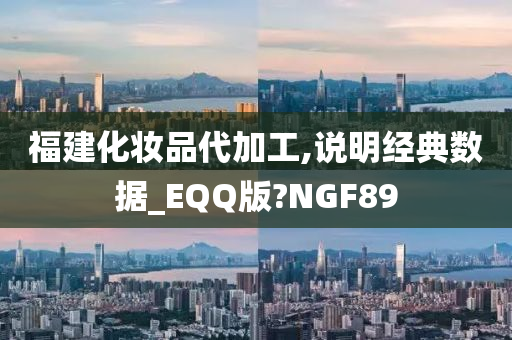 福建化妆品代加工,说明经典数据_EQQ版?NGF89