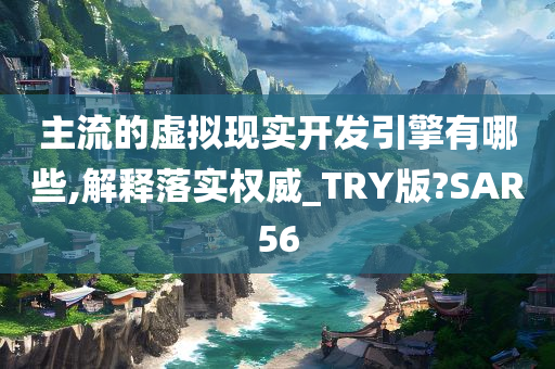 主流的虚拟现实开发引擎有哪些,解释落实权威_TRY版?SAR56