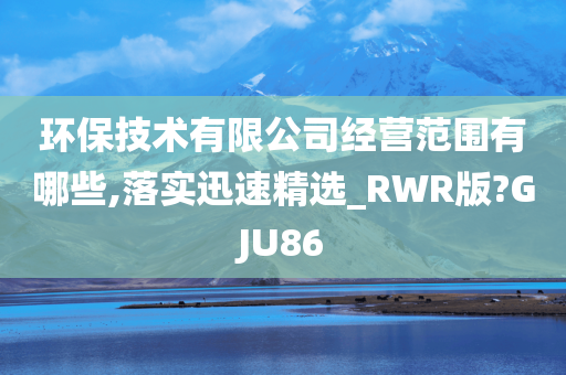 环保技术有限公司经营范围有哪些,落实迅速精选_RWR版?GJU86