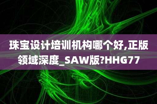 珠宝设计培训机构哪个好,正版领域深度_SAW版?HHG77