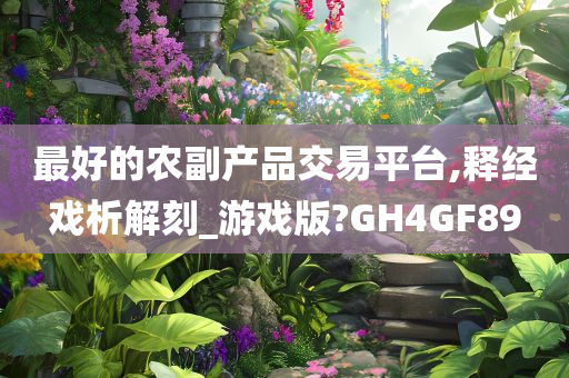 最好的农副产品交易平台,释经戏析解刻_游戏版?GH4GF89