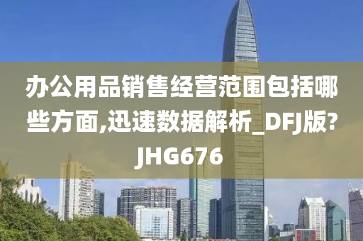 办公用品销售经营范围包括哪些方面,迅速数据解析_DFJ版?JHG676