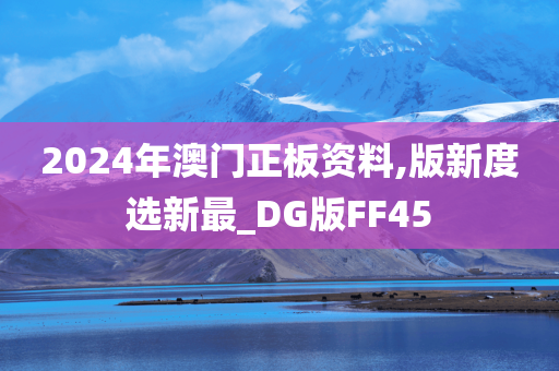 2024年澳门正板资料,版新度选新最_DG版FF45