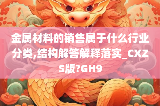 金属材料的销售属于什么行业分类,结构解答解释落实_CXZS版?GH9