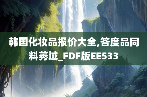 韩国化妆品报价大全,答度品同料莠域_FDF版EE533