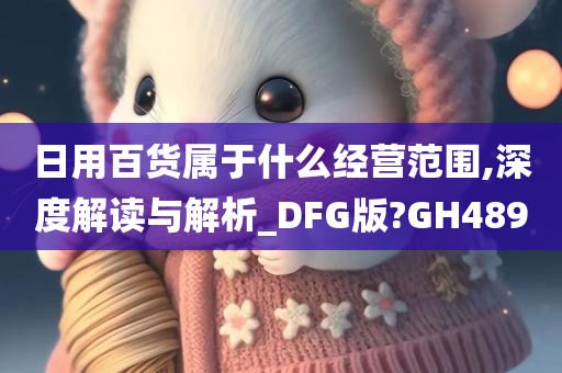 日用百货属于什么经营范围,深度解读与解析_DFG版?GH489