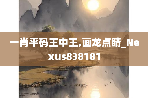 一肖平码王中王,画龙点睛_Nexus838181