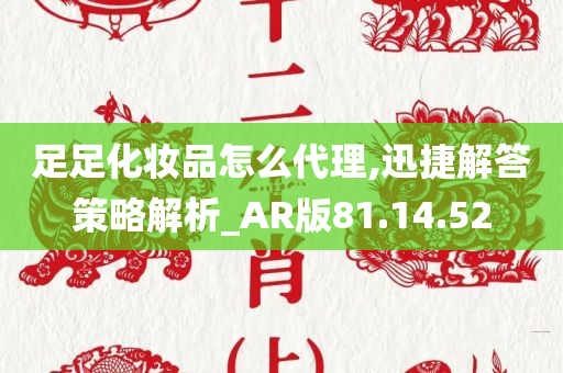 足足化妆品怎么代理,迅捷解答策略解析_AR版81.14.52