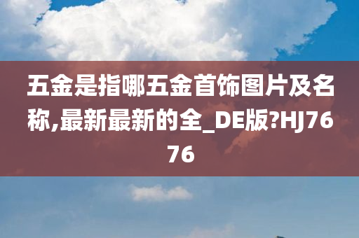 五金是指哪五金首饰图片及名称,最新最新的全_DE版?HJ7676