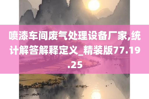 喷漆车间废气处理设备厂家,统计解答解释定义_精装版77.19.25