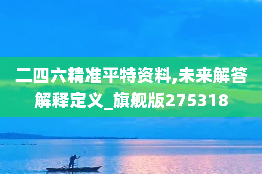 二四六精准平特资料,未来解答解释定义_旗舰版275318