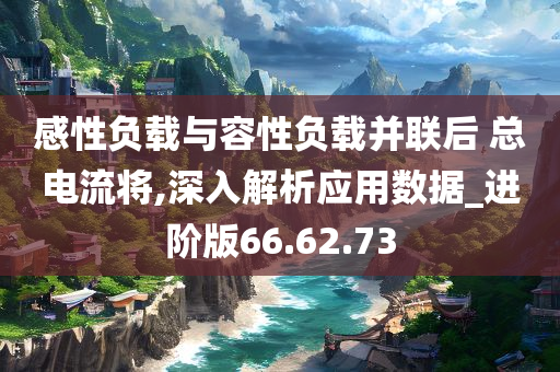 感性负载与容性负载并联后 总电流将,深入解析应用数据_进阶版66.62.73