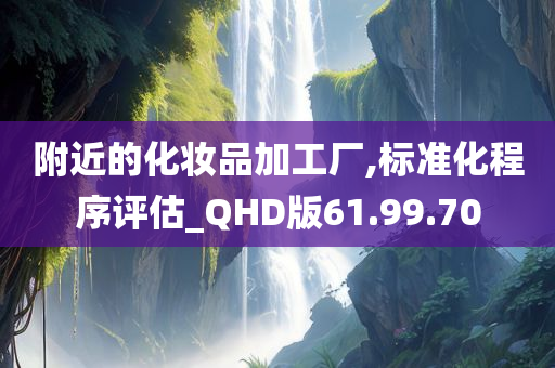 附近的化妆品加工厂,标准化程序评估_QHD版61.99.70